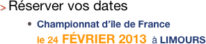 > Réserver vos dates                                                        
Championnat d’île de France                                                                   le 24 FÉVRIER 2013  à LIMOURS     
                                                    