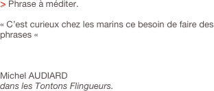 > Phrase à méditer.

« C’est curieux chez les marins ce besoin de faire des phrases «



Michel AUDIARD
dans les Tontons Flingueurs.
